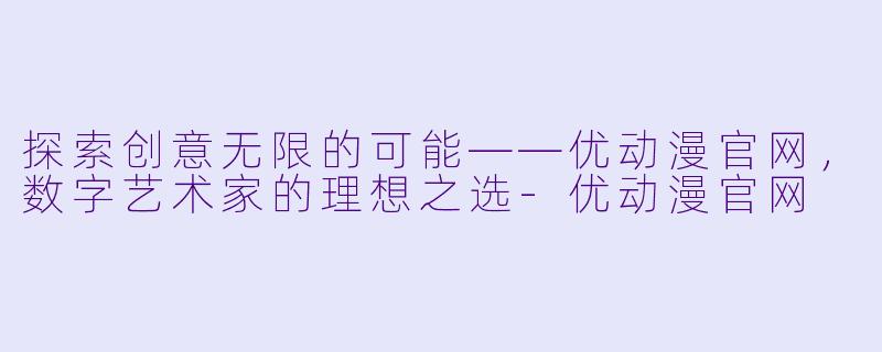 探索创意无限的可能——优动漫官网，数字艺术家的理想之选-优动漫官网