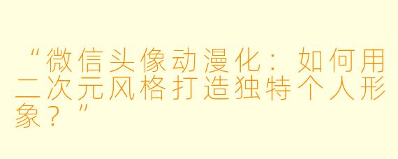 “微信头像动漫化：如何用二次元风格打造独特个人形象？”