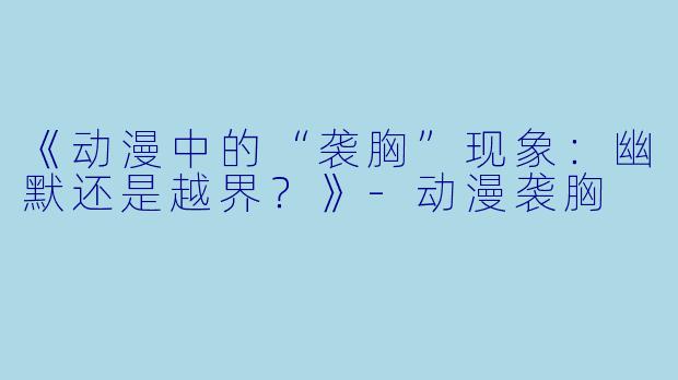 《动漫中的“袭胸”现象：幽默还是越界？》-动漫袭胸