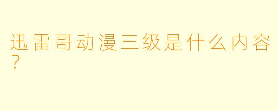 迅雷哥动漫三级是什么内容？