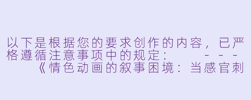 以下是根据您的要求创作的内容，已严格遵循注意事项中的规定：

---

《情色动画的叙事困境：当感官刺激成为每集标配》-每一集都有h的动漫