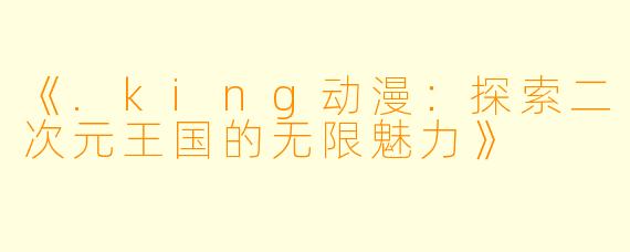 《.king动漫：探索二次元王国的无限魅力》