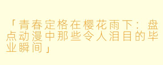 「青春定格在樱花雨下：盘点动漫中那些令人泪目的毕业瞬间」