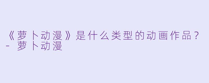 《萝卜动漫》是什么类型的动画作品？-萝卜动漫