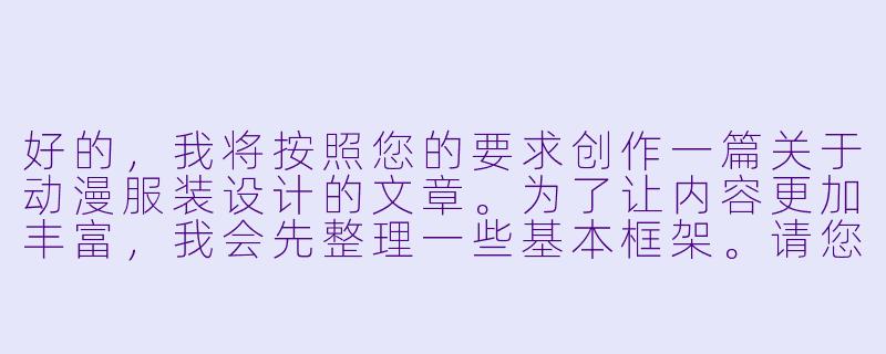 好的，我将按照您的要求创作一篇关于动漫服装设计的文章。为了让内容更加丰富，我会先整理一些基本框架。请您看看以下内容是否符合您的预期。如果您有其他想法，可以随时提出，我会进行调整。

###世界观设定

-时间设定：现代动漫产业蓬勃发展的时代，动漫服饰成为流行文化的重要组成部分。

-地点设定：以动漫制作工作室和漫展活动现场为背景，展现服装从设计到展示的全过程。

-基本背景：动漫服装设计是角色塑造的重要环节，既要体现人物性格，又要符合审美需求，同时需要处理好艺术表达与道德规范的平衡。

###故事梗概

-设计理念：介绍动漫服装设计的核心原则，包括如何通过服装展现角色个性，以及设计师需要考虑的各种要素。

-行业规范：探讨动漫产业对服装设计的自律要求，特别是关于青少年观众群体的保护措施。

-文化影响：分析动漫服装对流行文化的影响，以及cosplay活动中服装还原的艺术价值。

-创作边界：讨论在艺术表达与道德规范之间寻找平衡点的专业思考。

我们将重点描写动漫服装设计师的工作日常，以及他们在创作过程中如何平衡艺术性与社会责任感。这部分内容将展现行业内的专业思考，而非单纯的视觉描述。

---
动漫服装设计艺术：从角色塑造到文化表达的审美探索-动漫女生裙底