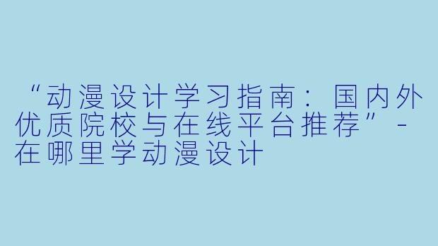 “动漫设计学习指南：国内外优质院校与在线平台推荐”-在哪里学动漫设计