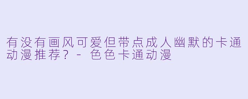 有没有画风可爱但带点成人幽默的卡通动漫推荐？