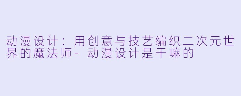 动漫设计：用创意与技艺编织二次元世界的魔法师-动漫设计是干嘛的