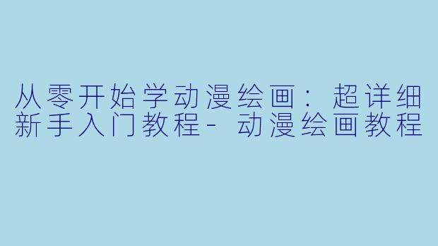 从零开始学动漫绘画：超详细新手入门教程-动漫绘画教程