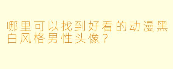 哪里可以找到好看的动漫黑白风格男性头像？