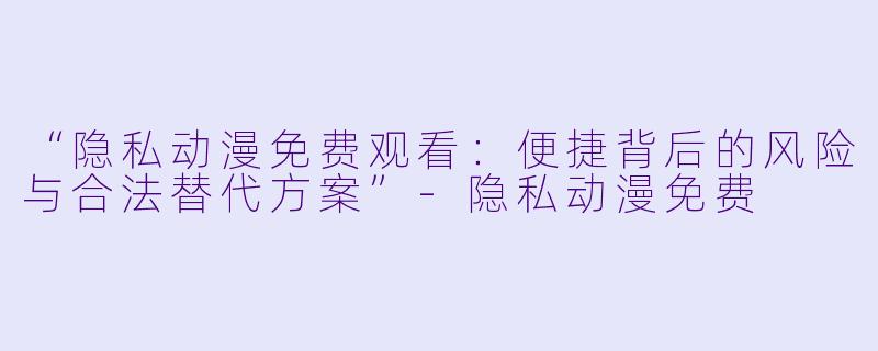 “隐私动漫免费观看：便捷背后的风险与合法替代方案”-隐私动漫免费