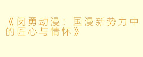 《闵勇动漫：国漫新势力中的匠心与情怀》