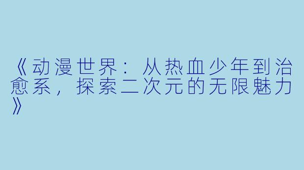 《动漫世界：从热血少年到治愈系，探索二次元的无限魅力》