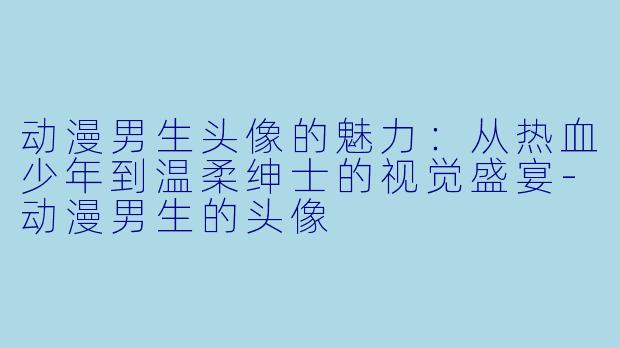 动漫男生头像的魅力：从热血少年到温柔绅士的视觉盛宴-动漫男生的头像