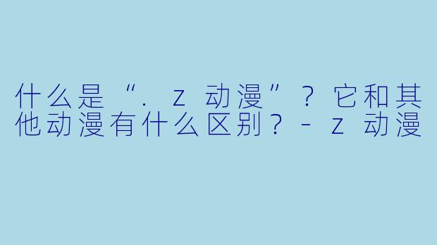 什么是“.z动漫”？它和其他动漫有什么区别？-z动漫