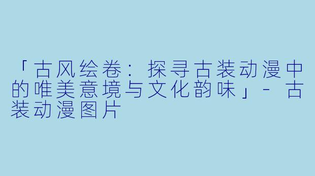 「古风绘卷：探寻古装动漫中的唯美意境与文化韵味」-古装动漫图片