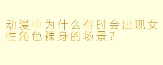 动漫中为什么有时会出现女性角色裸身的场景？