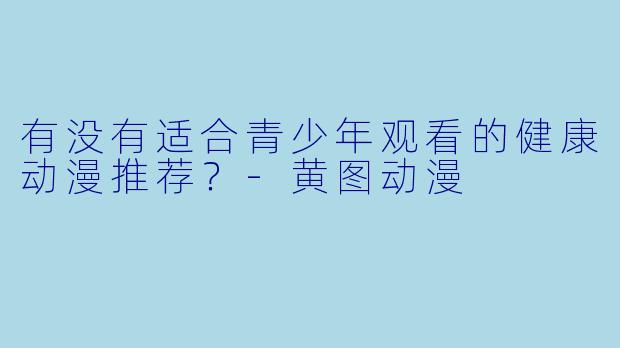 有没有适合青少年观看的健康动漫推荐？-黄图动漫