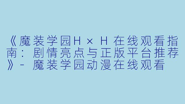 《魔装学园H×H在线观看指南：剧情亮点与正版平台推荐》-魔装学园动漫在线观看