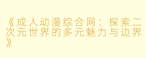 《成人动漫综合网:探索二次元世界的多元魅力与边界》
