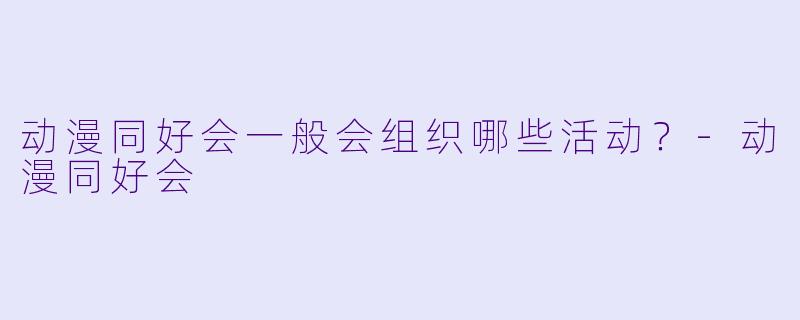 动漫同好会一般会组织哪些活动？-动漫同好会