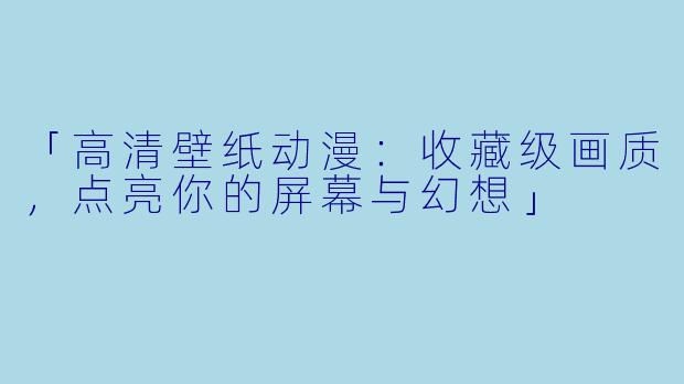 「高清壁纸动漫：收藏级画质，点亮你的屏幕与幻想」