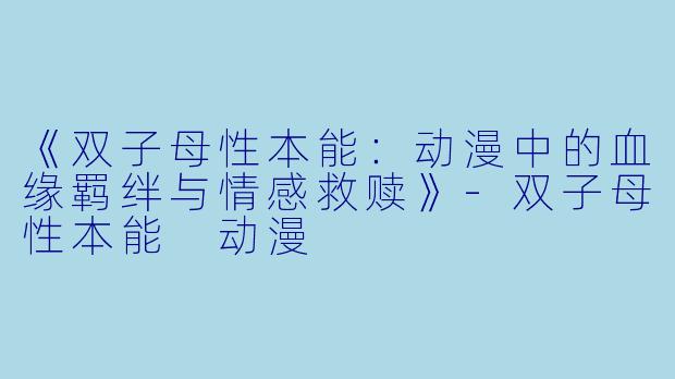 《双子母性本能：动漫中的血缘羁绊与情感救赎》-双子母性本能 动漫