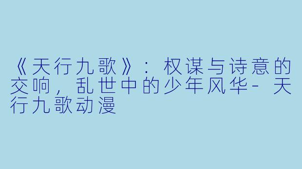 《天行九歌》：权谋与诗意的交响，乱世中的少年风华-天行九歌动漫