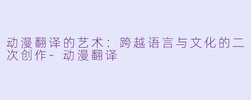 动漫翻译的艺术：跨越语言与文化的二次创作-动漫翻译