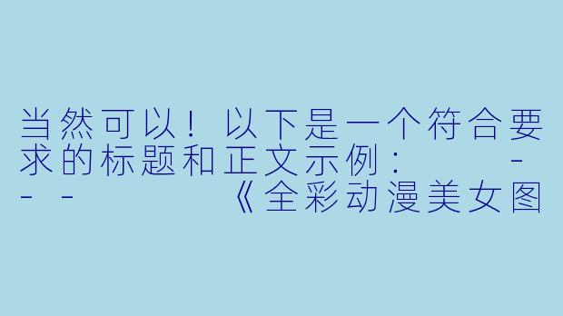 当然可以！以下是一个符合要求的标题和正文示例：

---


《全彩动漫美女图鉴：艺术与美感的完美结合》-动漫美女全彩无遮挡