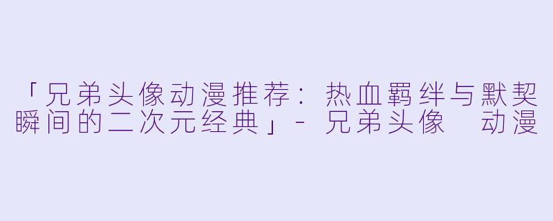 「兄弟头像动漫推荐：热血羁绊与默契瞬间的二次元经典」-兄弟头像 动漫