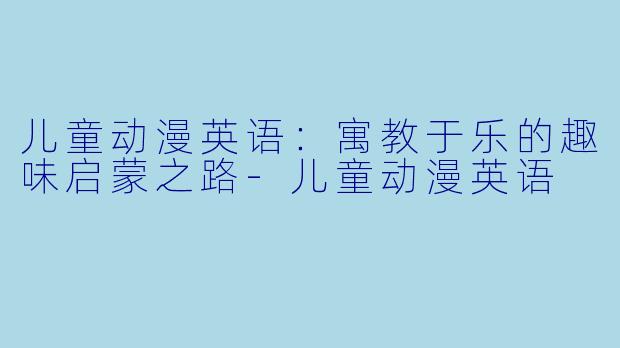 儿童动漫英语：寓教于乐的趣味启蒙之路-儿童动漫英语