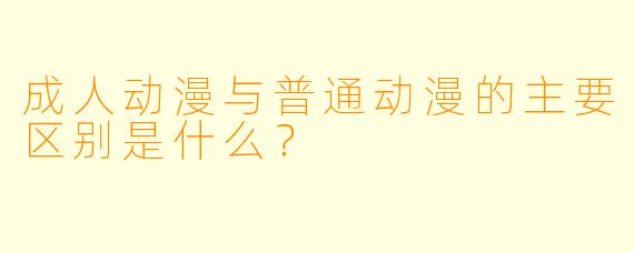 成人动漫与普通动漫的主要区别是什么？
