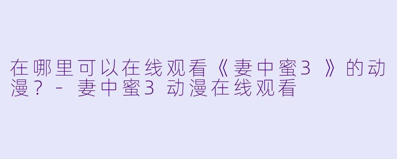 在哪里可以在线观看《妻中蜜3》的动漫？-妻中蜜3动漫在线观看