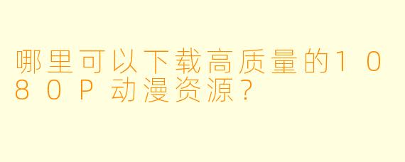 哪里可以下载高质量的1080P动漫资源？