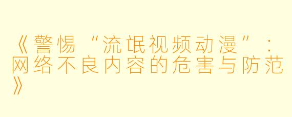 《警惕“流氓视频动漫”：网络不良内容的危害与防范》
