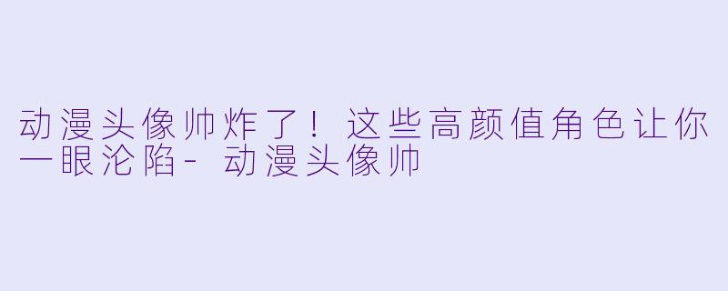 动漫头像帅炸了！这些高颜值角色让你一眼沦陷-动漫头像帅