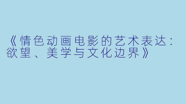 《情色动画电影的艺术表达：欲望、美学与文化边界》