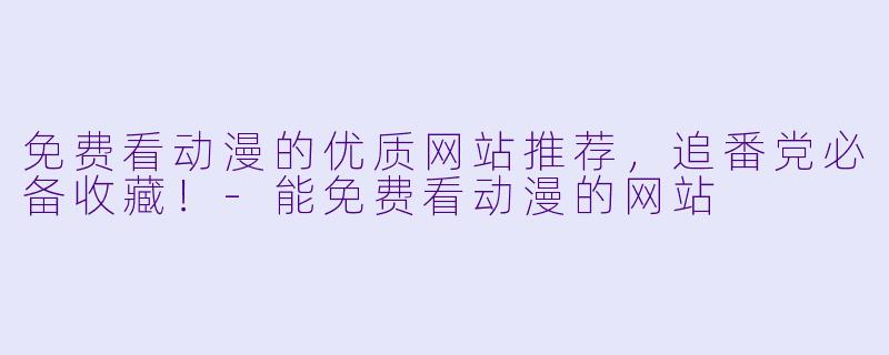 免费看动漫的优质网站推荐，追番党必备收藏！-能免费看动漫的网站