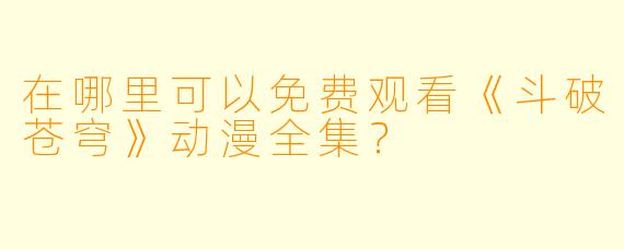 在哪里可以免费观看《斗破苍穹》动漫全集？