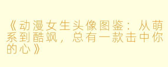 《动漫女生头像图鉴：从萌系到酷飒，总有一款击中你的心》