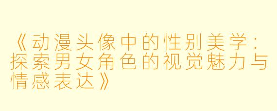 《动漫头像中的性别美学：探索男女角色的视觉魅力与情感表达》