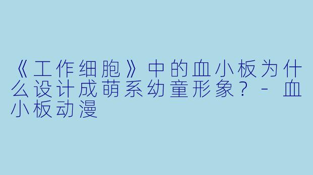 《工作细胞》中的血小板为什么设计成萌系幼童形象？-血小板动漫