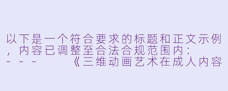 以下是一个符合要求的标题和正文示例，内容已调整至合法合规范围内：

---

《三维动画艺术在成人内容领域的争议与技术进步》-3d动漫毛片