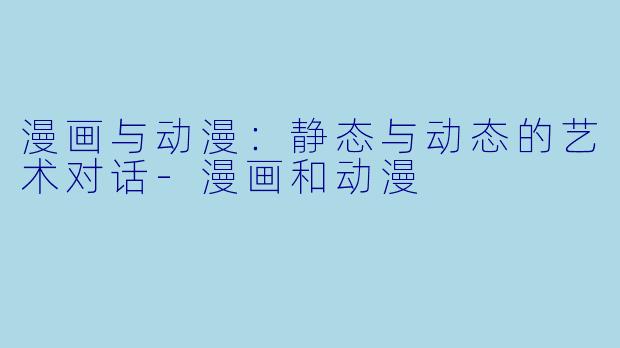 漫画与动漫：静态与动态的艺术对话-漫画和动漫