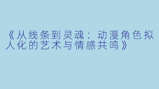 《从线条到灵魂:动漫角色拟人化的艺术与情感共鸣》
