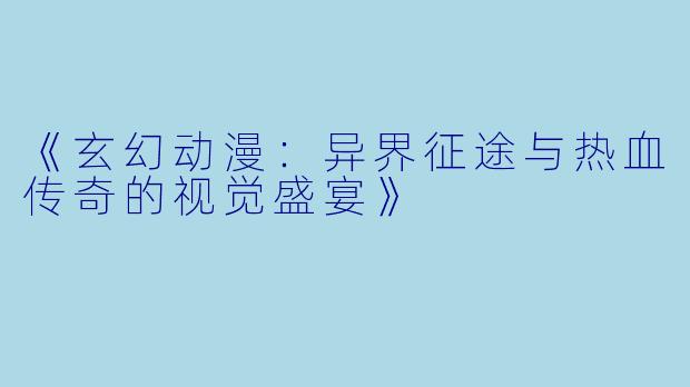 《玄幻动漫：异界征途与热血传奇的视觉盛宴》