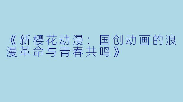 《新樱花动漫：国创动画的浪漫革命与青春共鸣》