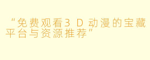 “免费观看3D动漫的宝藏平台与资源推荐”
