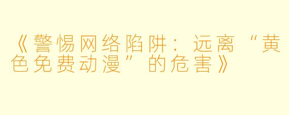 《警惕网络陷阱：远离“黄色免费动漫”的危害》